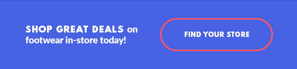 SHOP GREAT DEALS on footwear in-store today! FIND YOUR STORE