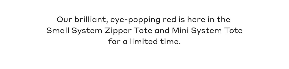 Our brilliant, eye-popping red is here in the Small System Zipper Tote and Mini System Tote for a limited time.