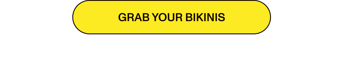 GRAB YOUR BIKINIS