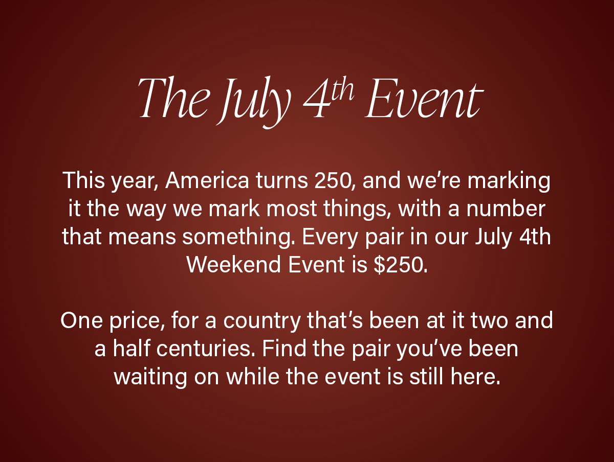 The July 4th Event | This year, America turns 250, and we’re marking it the way we mark most things, with a number that means something. Every pair in our July 4th Weekend Event is $250. One price, for a country that’s been at it two and a half centuries. Find the pair you’ve been waiting on while the event is still here.