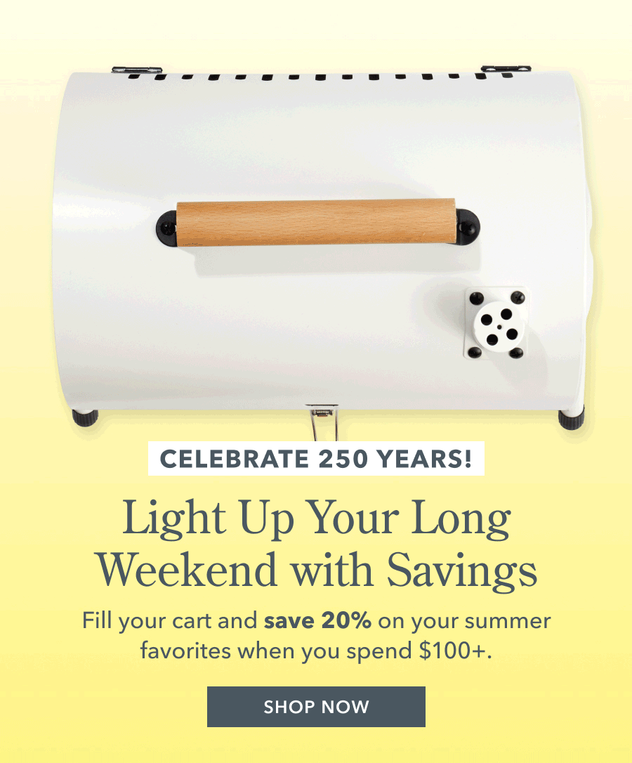 CELEBRATE 250 YEARS! Light Up Your Long Weekend with Savings Fill your cart and save 20% on your summer favorites when you spend $100+. SHOP NOW