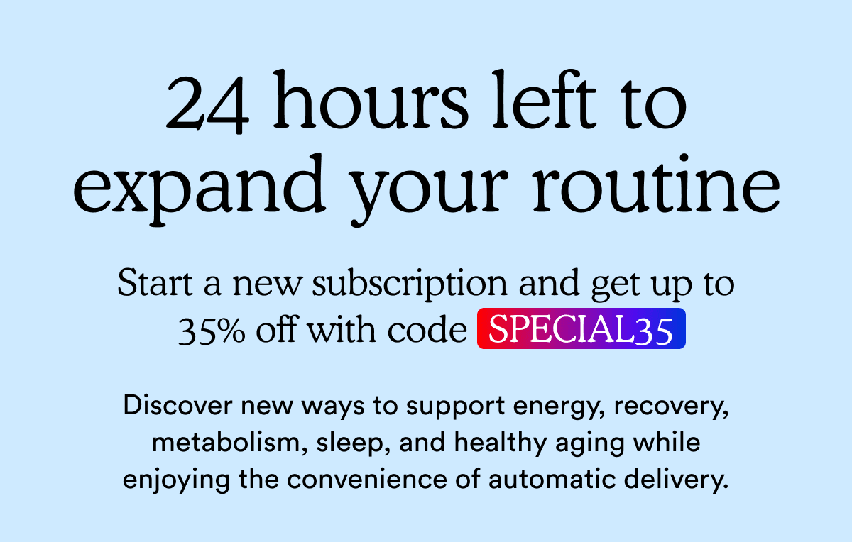 24 hours left to expand your routine | Start a new subscription and get up to 35% off with code: SPECIAL35
