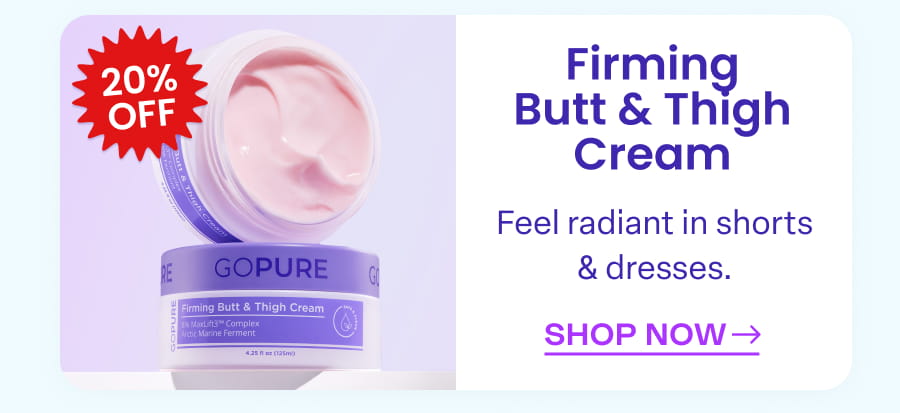 20% OFF Firming Butt & Thigh Cream Feel radiant in shorts & dresses. SHOP NOW
