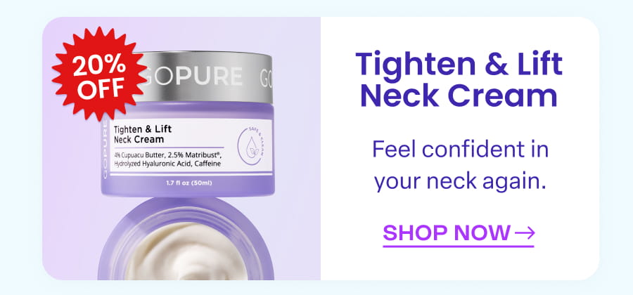 20% OFF Tighten & Lift Neck Cream Feel confident in your neck again. SHOP NOW→