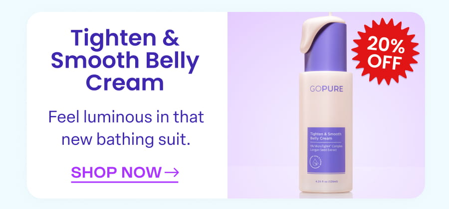 20% OFF Tighten & Smooth Belly Cream Feel luminous in that new bathing suit. SHOP NOW→