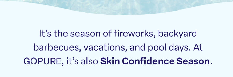It's the season of fireworks, backyard barbecues, vacations, and pool days. At GOPURE, it's also Skin Confidence Season.