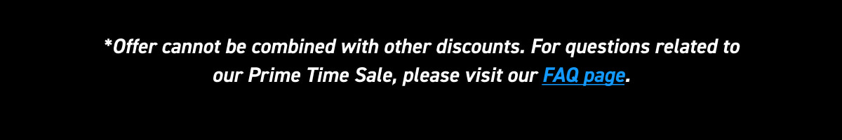 *Offer cannot be combined with other discounts. For questions related to our Prime Time Sale, please visit our FAQ page. 
