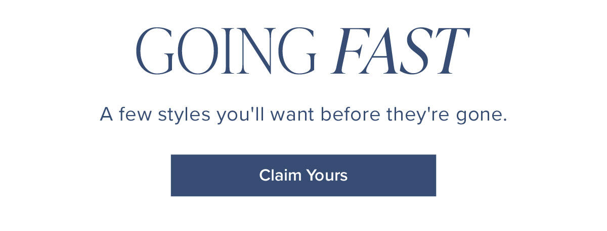 Going Fast: A few styles you'll want before they're gone.