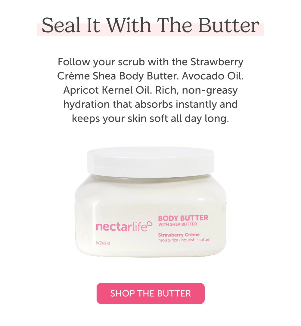 Seal It with the Butter. Follow your scrub with the Strawberry Crème Shea Body Butter. Avocado oil. Apricot kernel oil. Rich, non-greasy hydration that absorbs instantly and keeps your skin soft all day long.