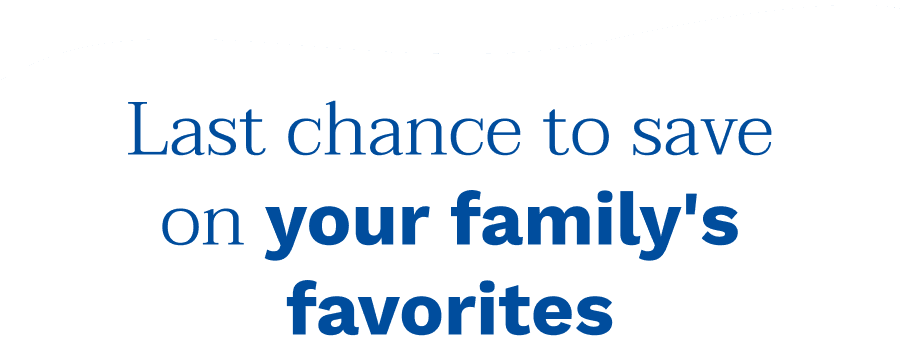 Last chance to save on your family's favorites