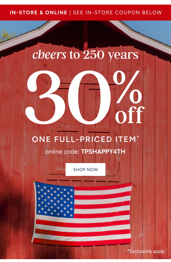 Cheers to 250 years | 30% off One Full-Priced Item* online code: TPSHAPPY4TH
