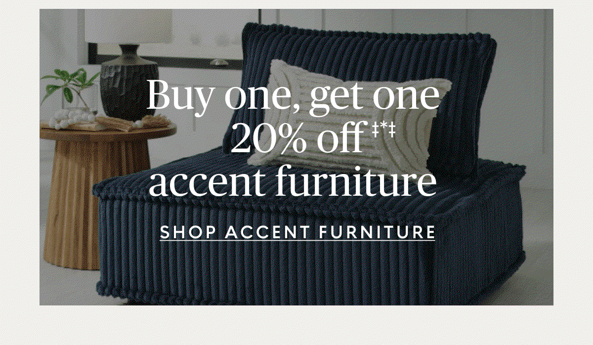 Buy one, get one 20% off‡*‡ accent furniture