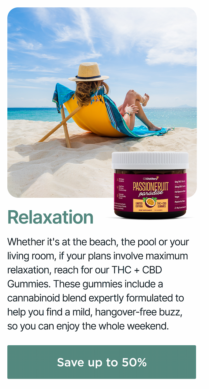 Relaxation: Whether it's at the beach, the pool or your living room, if your plans involve maximum relaxation, reach for our THC + CBD Gummies. These gummies include a cannabinoid blend expertly formulated to help you find a mild, hangover-free buzz, so you can enjoy the whole weekend. Save up to 50%