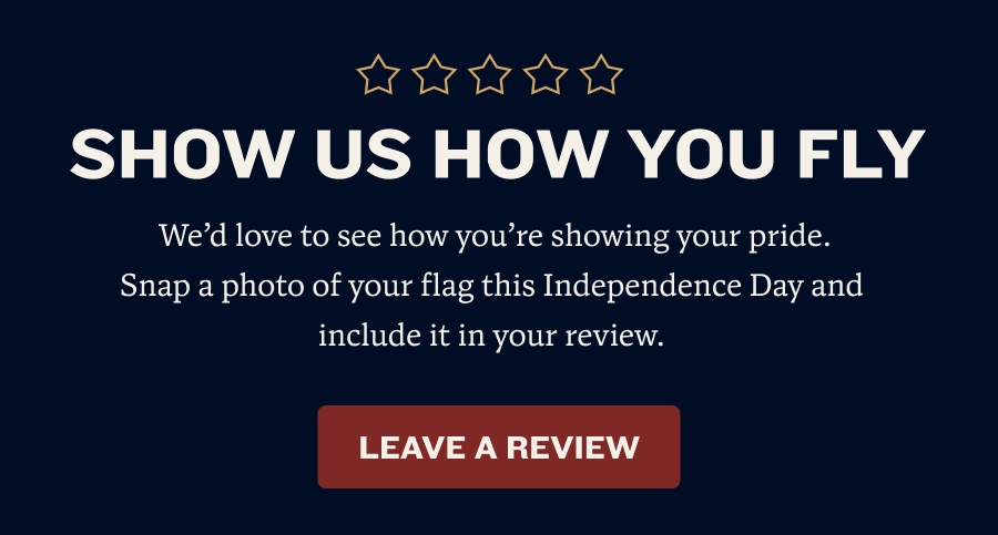 Show us how you fly | We’d love to see how you’re showing your pride. Snap a photo of your flag this Independence Day and include it in your review. | LEAVE A REVIEW