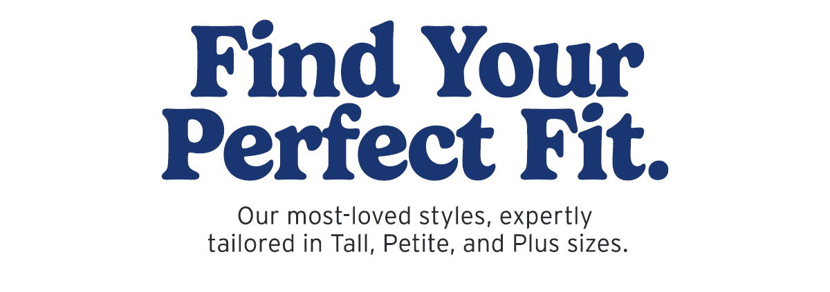 Find Your Fit. Sizes available in Tall, Petite, and Plus. 