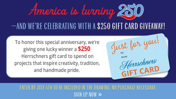 America is turning 250—and we’re celebrating with a $250 gift card giveaway! To honor this special anniversary, we’re giving one lucky winner a $250 Herrschners gift card to spend on projects that inspire creativity, tradition, and handmade pride. Enter by July 4th to be included in the drawing. No purchase necessary. Sign Up Now »