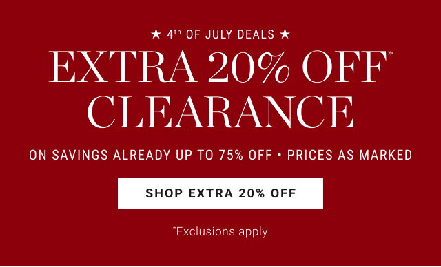 * 4'h OF JULY DEALS * EXTRA 20% OFF CLEARANCE ON SAVINGS ALREADY UP TO 75% OFF • PRICES AS MARKED SHOP EXTRA 20% OFF *Exclusions apply.