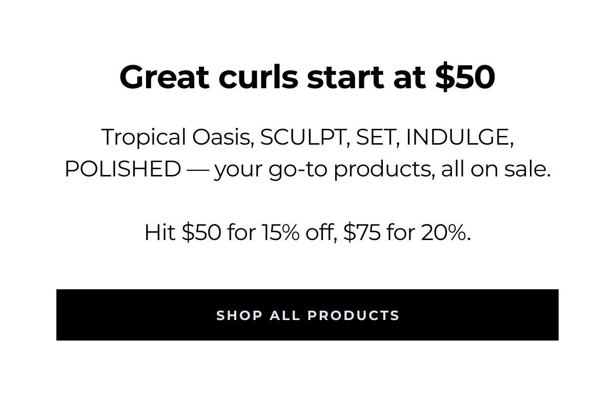 great curls start at $50 tropical oasis, sculpt, set, indulge, polished — your go-to products, all on sale. hit $50 for 15% off, $75 for 20%. shop all products