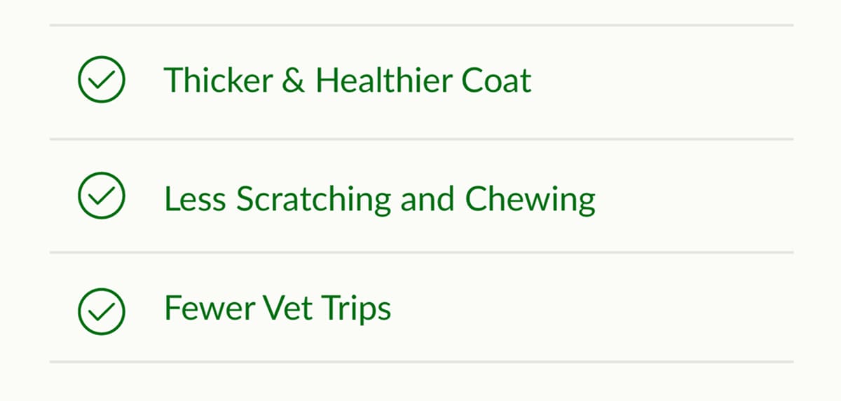 Thicker & Healthier Coat, Less Scratching and Chewing & Fewer Vet Trips
