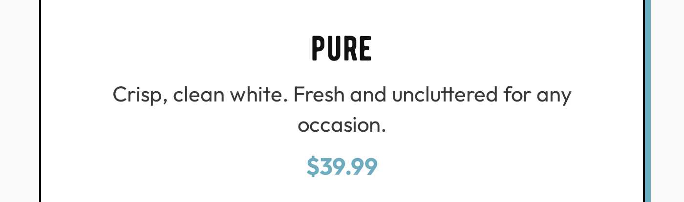 Pure product description: Crisp, clean white. Fresh and uncluttered for any occasion. Price: $39.99.