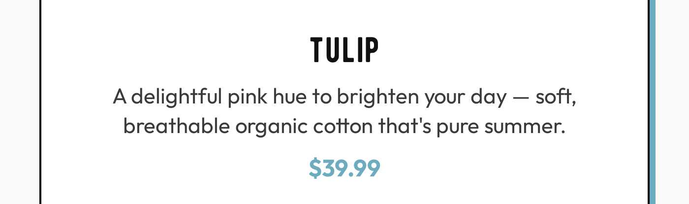 Tulip product description: A delightful pink hue to brighten your day — soft, breathable organic cotton that's pure summer. P