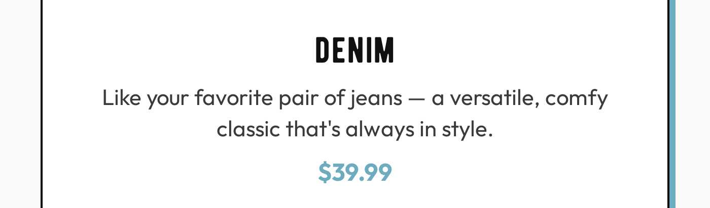 Denim product description: Like your favorite pair of jeans — a versatile, comfy classic that's always in style. Price: $39.9