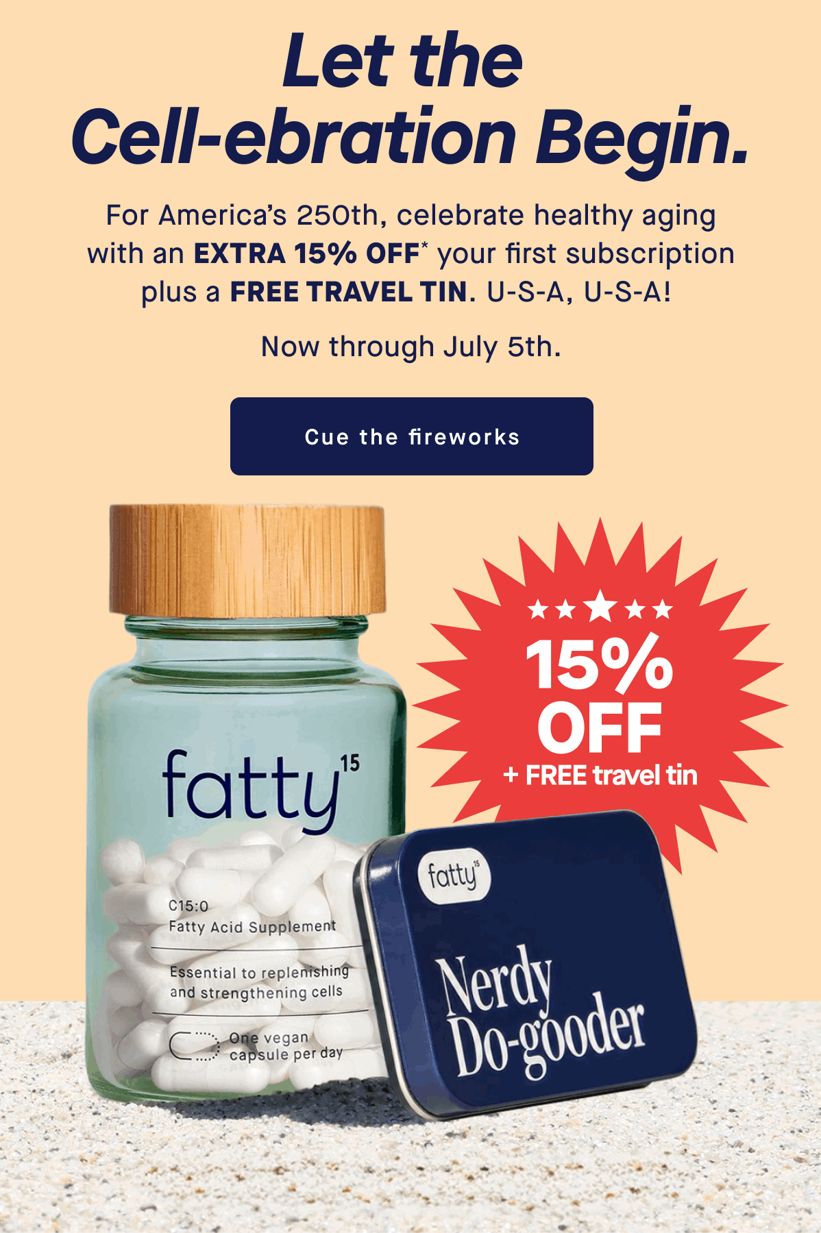 Let the cell-ebration Begin. | For America’s 250th, celebrate healthy aging with an extra 15% off* your first subscription plus a free travel tin. U-S-A, U-S-A!  Now through July 5th. | Cue the fireworks | 15% Off + FREE travel tin