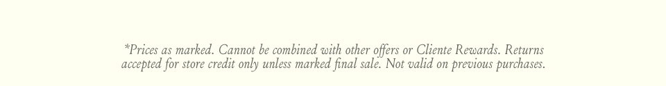 *Prices as marked. Cannot be combined with other offers or Cliente Rewards. Returns accepted for store credit only unless marked final sale. Not valid on previous purchases.