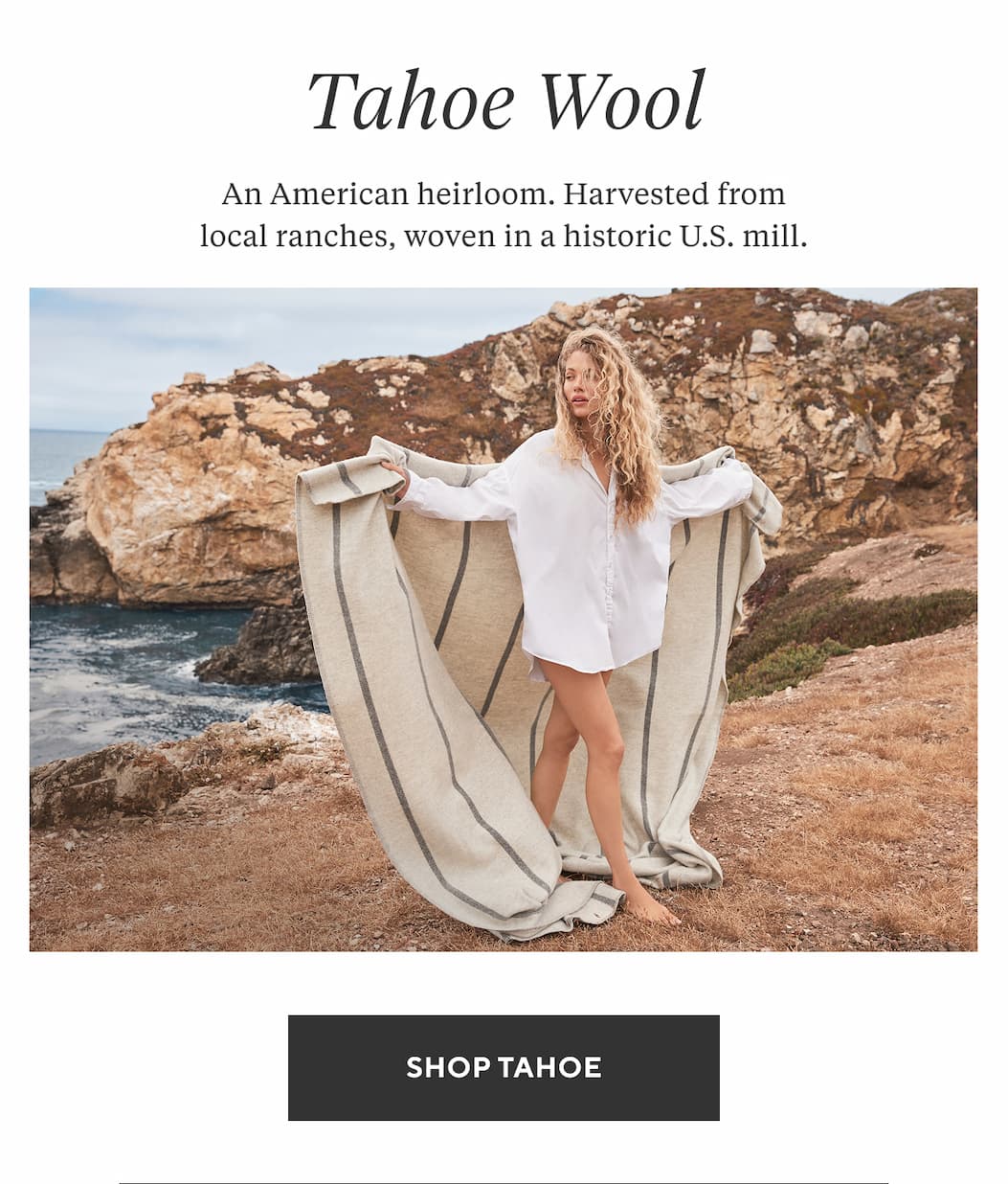 Tahoe Wool  An American heirloom. Harvested from local ranches, woven in a historic U.S. mill. Shop Now >
