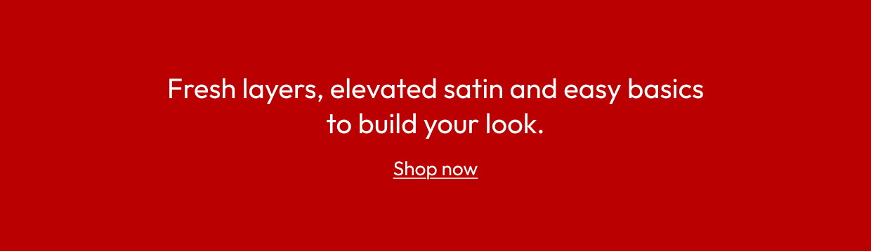 Fresh layers, elevated satin and easy basics to build your look.