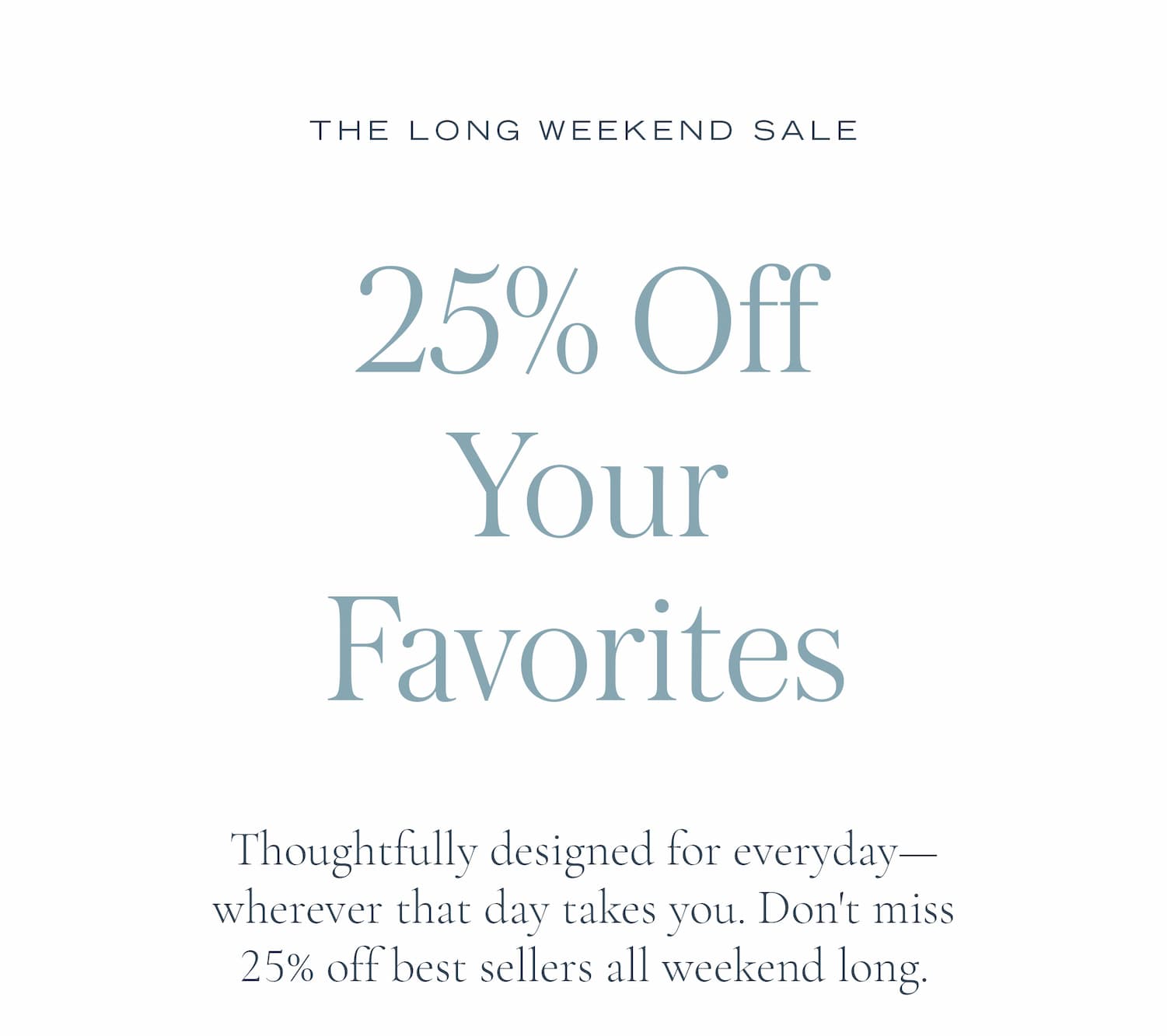 25% off your favorites. Don't miss limited-time savings on best sellers all weekend long.
