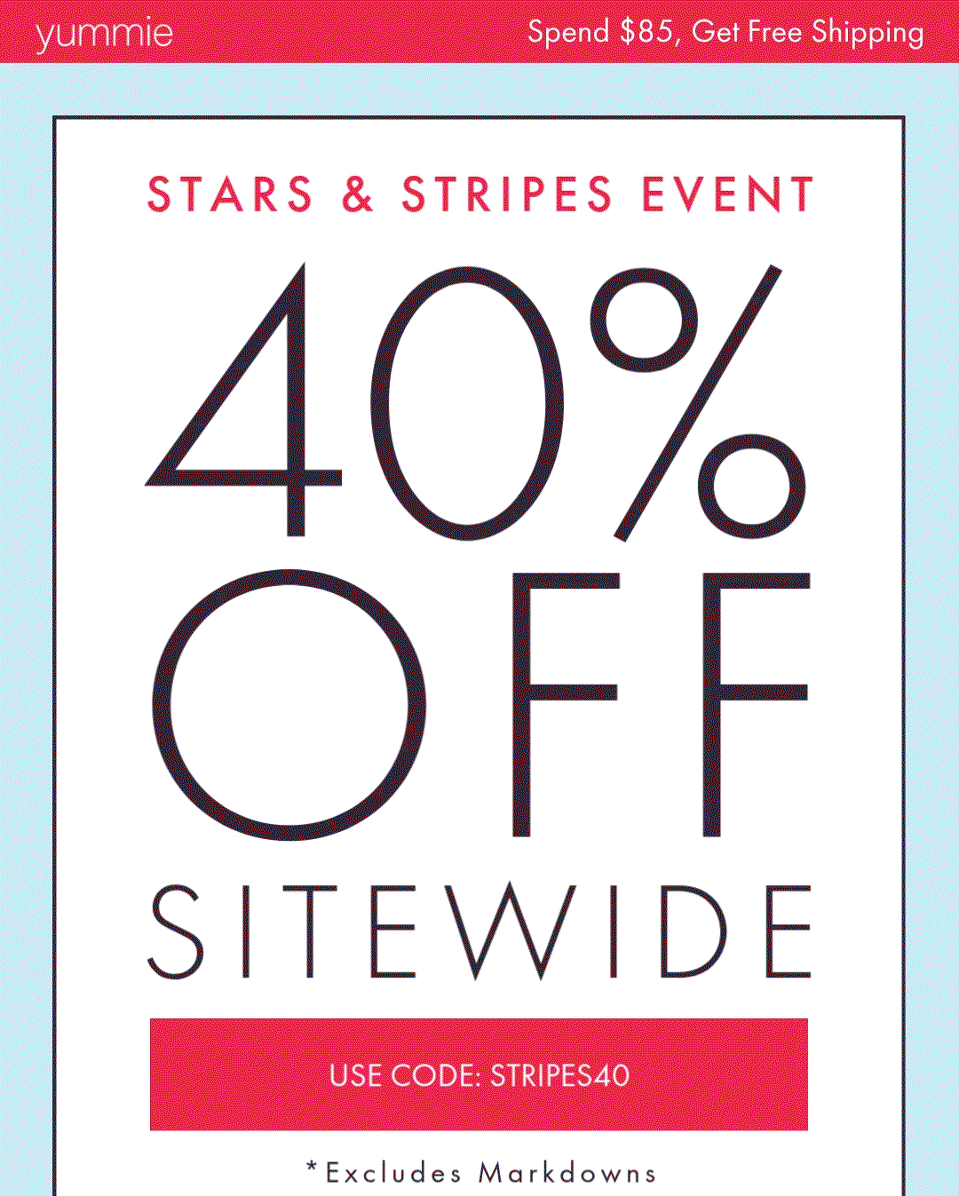YUMMIE SPEND $85, GET FREE SHIPPING STARS & STRIPES EVENT 40% OFF SITEWIDE USE CODE: STRIPES40  