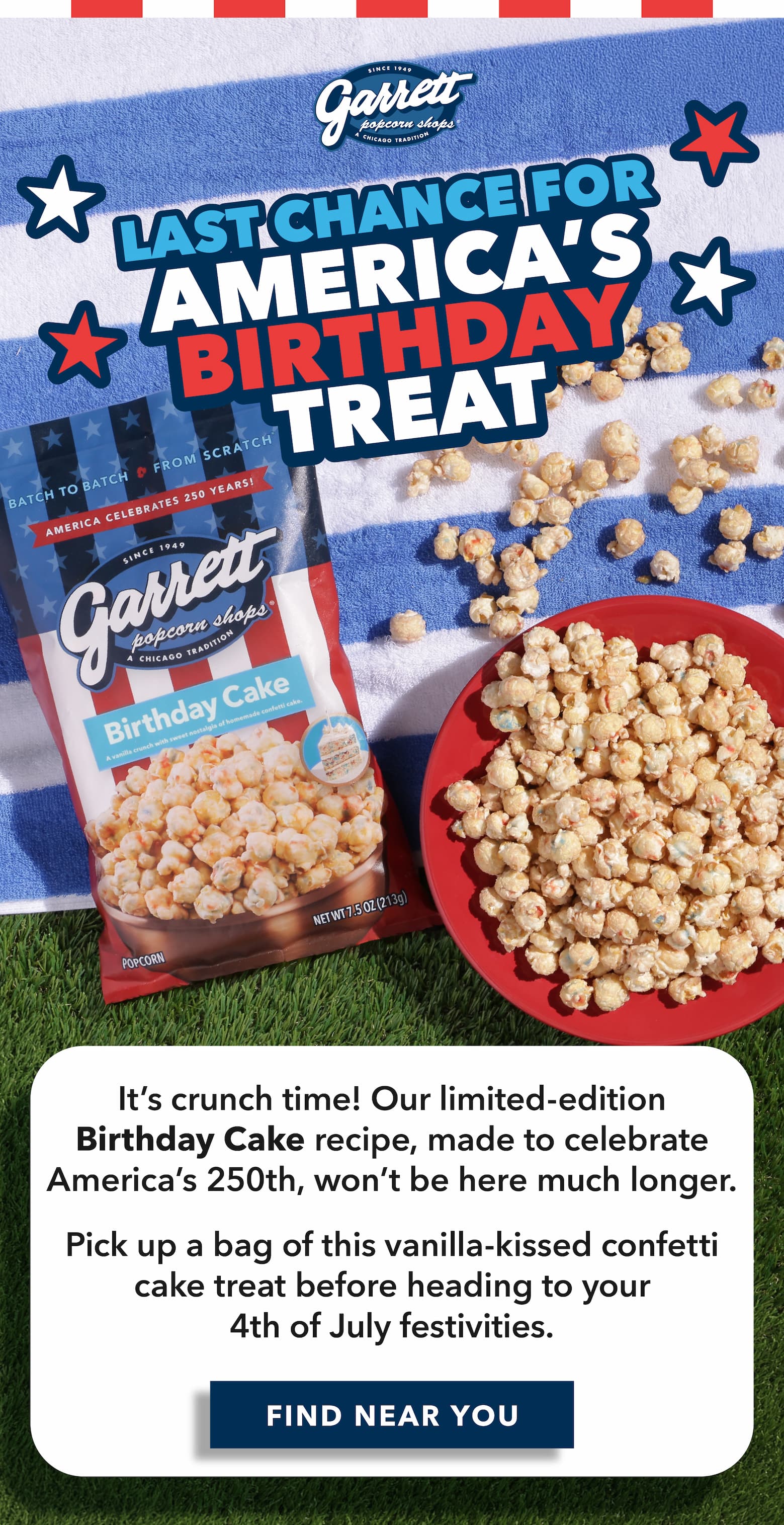 Last Chance for America's Birthday Treat It’s crunch time! Our limited-edition Birthday Cake recipe, made to celebrate America’s 250th, won’t be here much longer. Pick up a bag of this vanilla-kissed confetti cake treat before heading to your 4th of July festivities.  Find Near You
