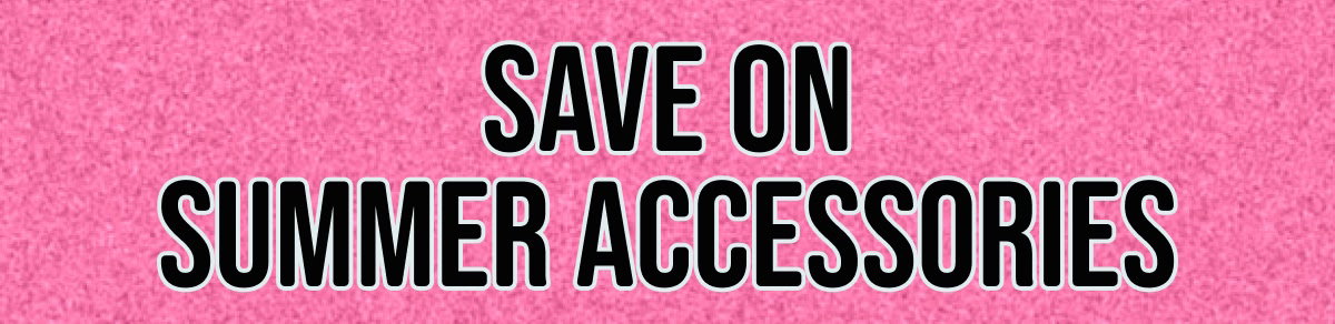 Save on Summer Accessories
