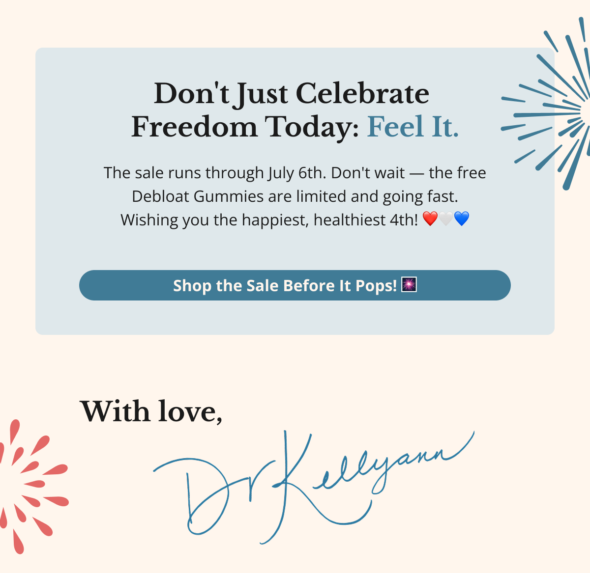 Don't Just Celebrate Freedom Today — Feel It. The sale runs through July 6th. Don't wait — the free Debloat Gummies are limited and going fast. Wishing you the happiest, healthiest 4th! ❤️🤍💙 Shop the Sale Before It Pops! 🎆 With love, Dr. Kellyann