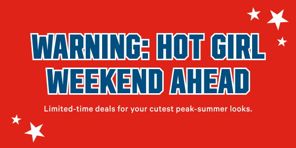 Warning: Hot Girl Weekend Ahead Limited-time deals for your cutest peak-summer looks.