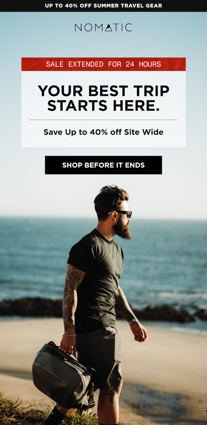 FINAL DAYS ENDS SUNDAY   FINAL DAYS ENDS SUNDAY    Your Best Trip Starts Here. Two Days Left.   Save Up to 40% off Site Wide  [SHOP BEFORE IT ENDS]