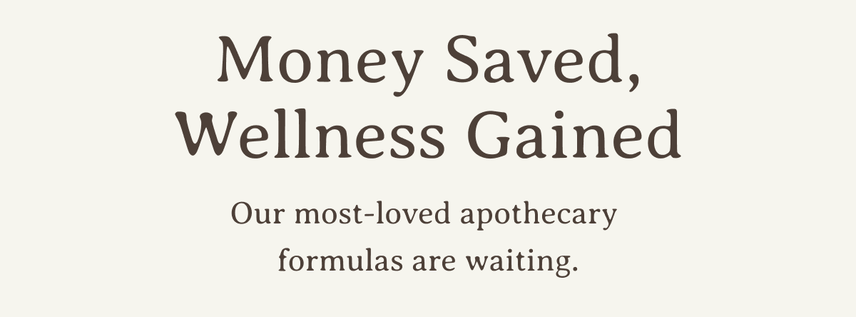 Money Saved, Wellness Gained | Our most-loved apothecary formulas are waiting.
