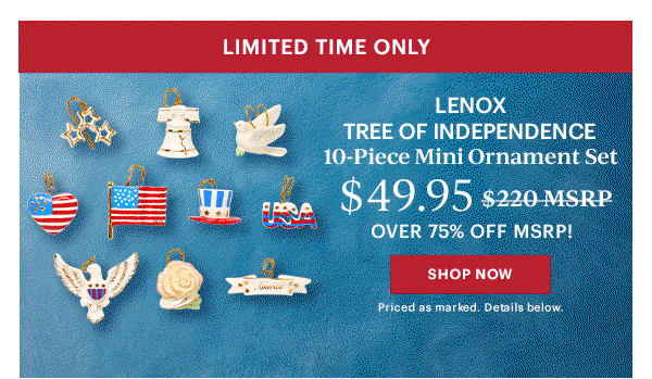LIMITED TIME ONLY  LENOX TREE OF INDEPENDENCE  10-Piece Mini Ornament Set  $49.95  OVER 75% OFF MSRP!  [SHOP NOW] Priced as marked. Details below.