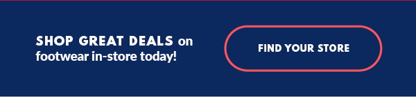 SHOP GREAT DEALS on footwear in-store today! FIND YOUR STORE