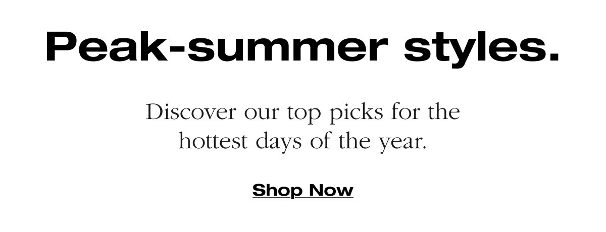 Peak-summer styles. Discover our top picks for the hottest days of the year. 