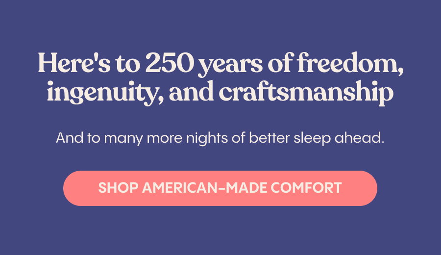Here's to 250 years of freedom, ingenuity, and craftsmanship, and to many more nights of better sleep ahead. Shop American-Made Comfort