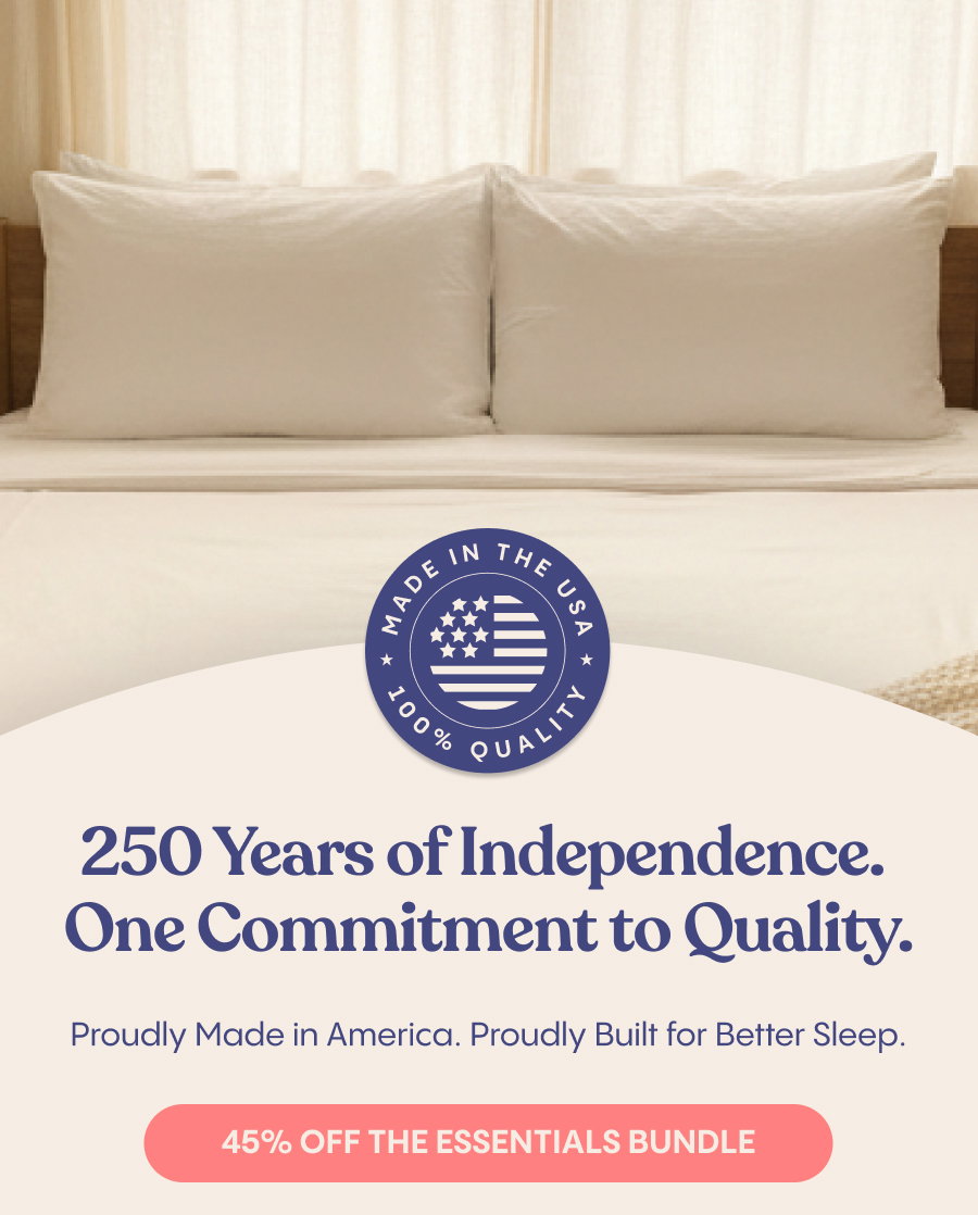 250 Years of Independence. One Commitment to Quality. Proudly Made in America. Proudly Built for Better Sleep. 45% off the Essentials Bundle 
