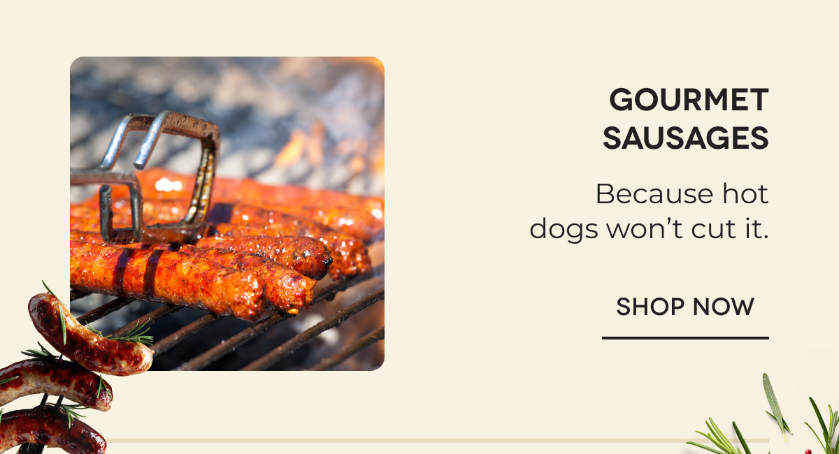 Gourmet Sausages Because hot dogs won’t cut it. SHOP NOW