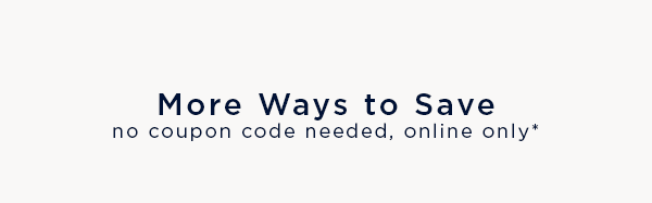 more ways to save / no coupon code needed, online only*