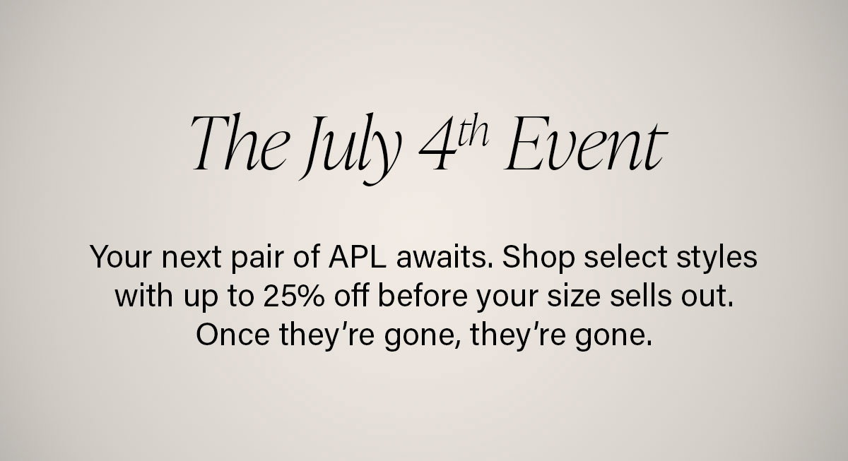 The July 4th Event | Your next pair of APL awaits. Shop select styles with up to 25% off before your size sells out. Once they’re gone, they’re gone. 