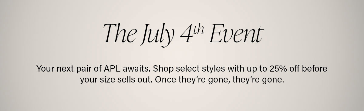 The July 4th Event | Your next pair of APL awaits. Shop select styles with up to 25% off before your size sells out. Once they’re gone, they’re gone. 