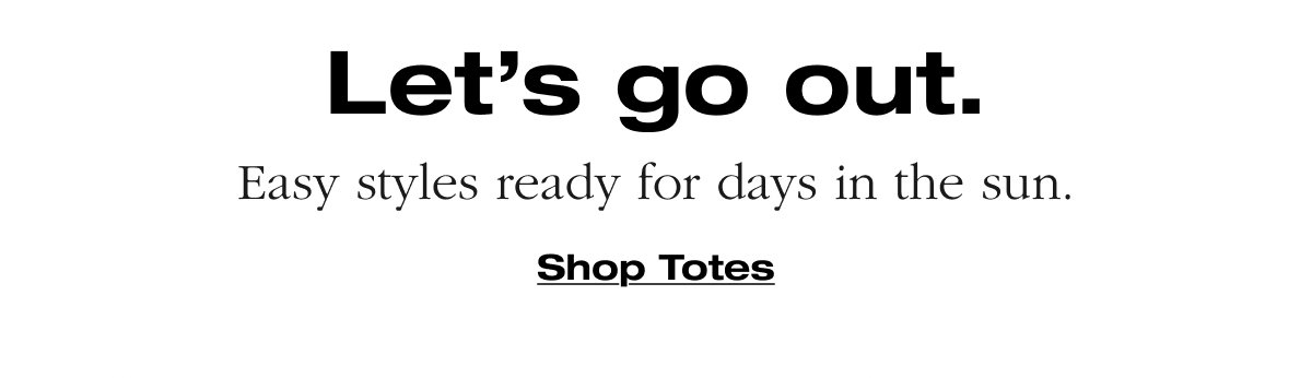 Let’s go out. Easy styles ready for days in the sun. Shop Totes