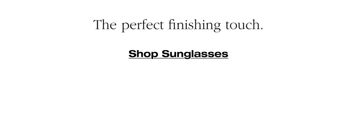 The perfect finishing touch. Shop Sunglasses