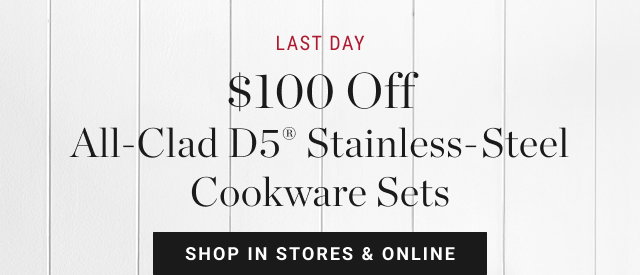 LAST DAY $100 Off All-Clad D5° Stainless-Steel Cookware Sets SHOP IN STORES & ONLINE